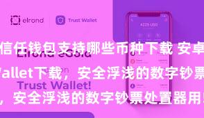 信任钱包支持哪些币种下载 安卓版Trust Wallet下载，安全浮浅的数字钞票处置器用!