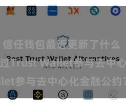 信任钱包最近更新了什么 怎么通过Trust Wallet参与去中心化金融公约？